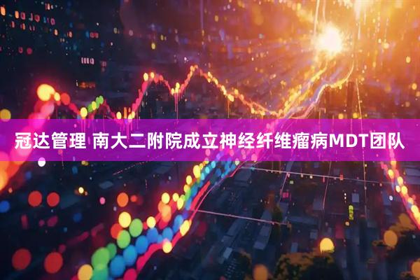 冠达管理 南大二附院成立神经纤维瘤病MDT团队