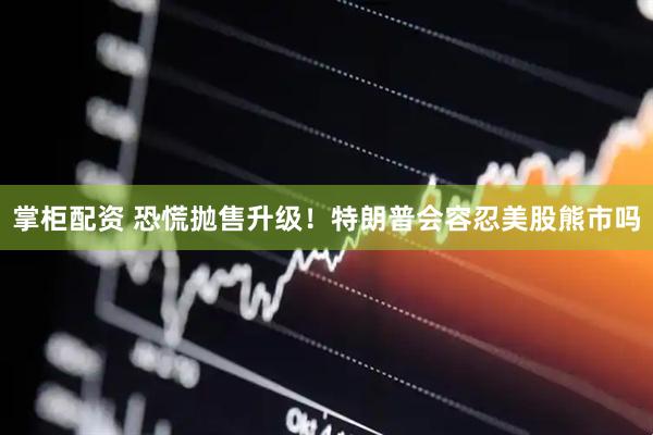 掌柜配资 恐慌抛售升级！特朗普会容忍美股熊市吗