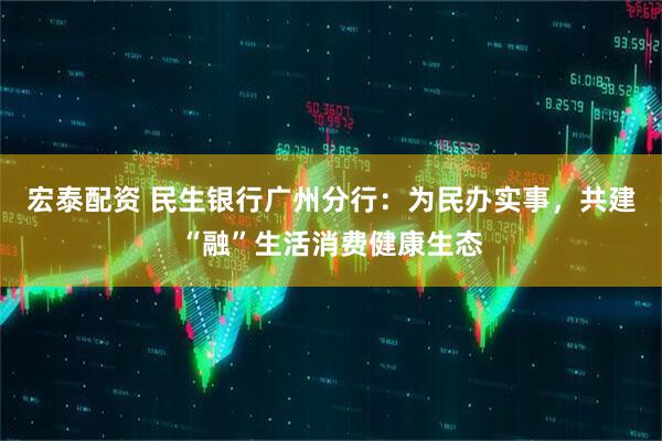 宏泰配资 民生银行广州分行：为民办实事，共建“融”生活消费健康生态