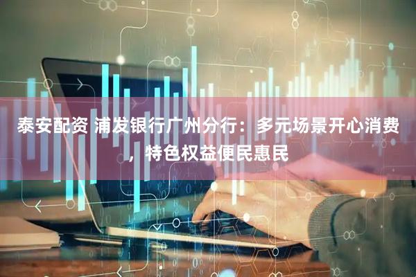 泰安配资 浦发银行广州分行:多元场景开心消费,特色权益便民惠民
