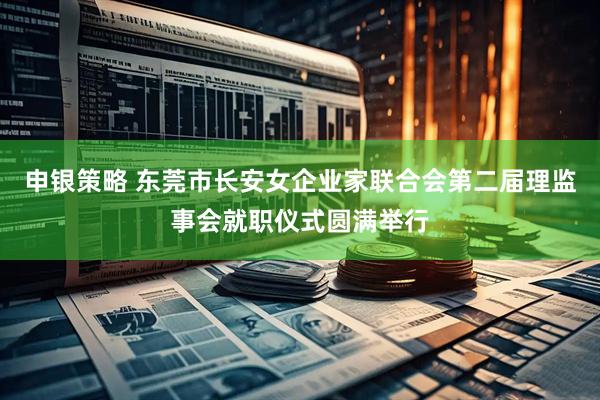 申银策略 东莞市长安女企业家联合会第二届理监事会就职仪式圆满举行