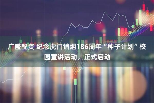 广盛配资 纪念虎门销烟186周年“种子计划”校园宣讲活动,正式启动