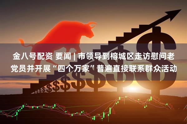 金八号配资 要闻 | 市领导到榕城区走访慰问老党员并开展“四个万家”普遍直接联系群众活动