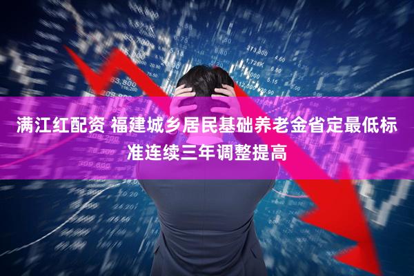 满江红配资 福建城乡居民基础养老金省定最低标准连续三年调整提高