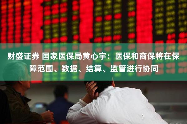 财盛证券 国家医保局黄心宇:医保和商保将在保障范围、数据、结算、监管进行协同