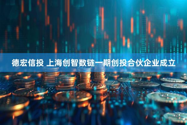 德宏信投 上海创智数链一期创投合伙企业成立