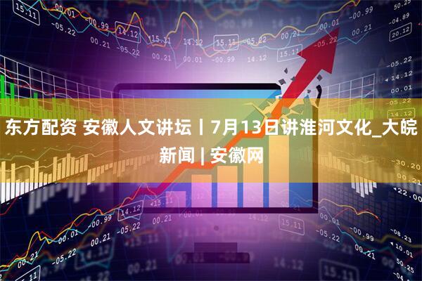 东方配资 安徽人文讲坛丨7月13日讲淮河文化_大皖新闻 | 安徽网