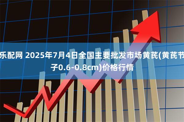 乐配网 2025年7月4日全国主要批发市场黄芪(黄芪节子0.6-0.8cm)价格行情