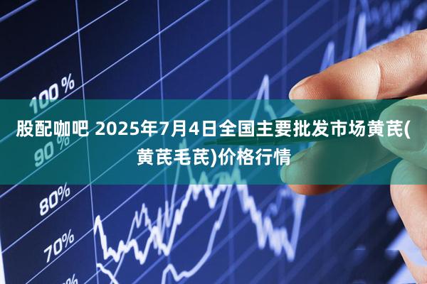股配咖吧 2025年7月4日全国主要批发市场黄芪(黄芪毛芪)价格行情