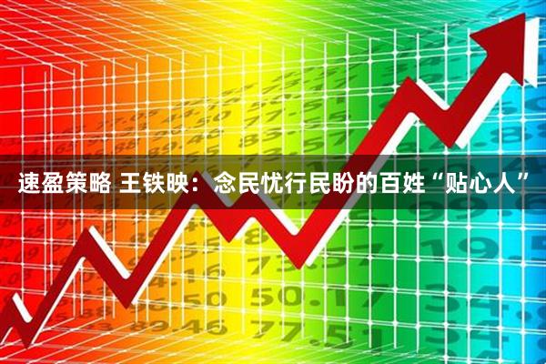 速盈策略 王铁映:念民忧行民盼的百姓“贴心人”