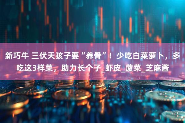 新巧牛 三伏天孩子要“养骨”!少吃白菜萝卜,多吃这3样菜,助力长个子_虾皮_菠菜_芝麻酱
