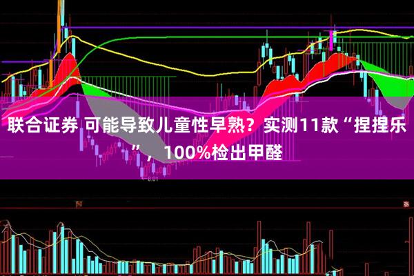 联合证券 可能导致儿童性早熟？实测11款“捏捏乐”，100%检出甲醛