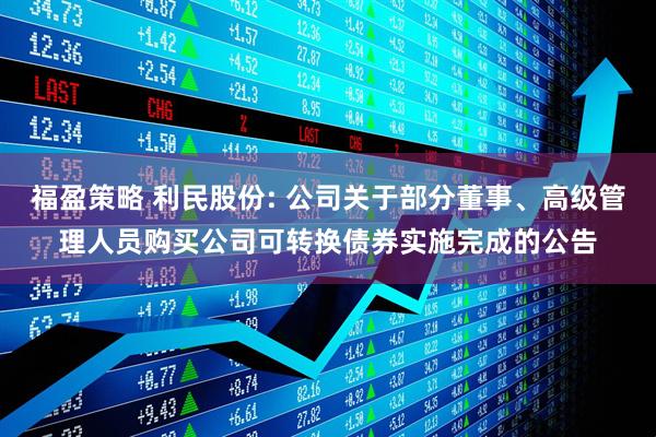 福盈策略 利民股份: 公司关于部分董事、高级管理人员购买公司可转换债券实施完成的公告