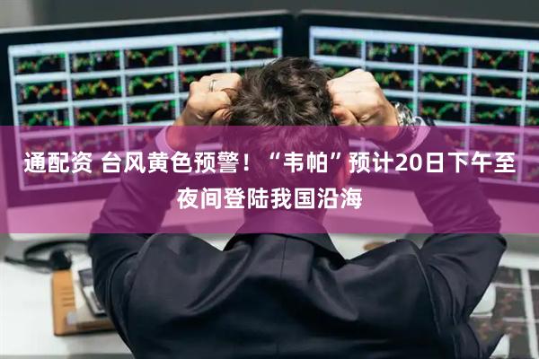 通配资 台风黄色预警！“韦帕”预计20日下午至夜间登陆我国沿海