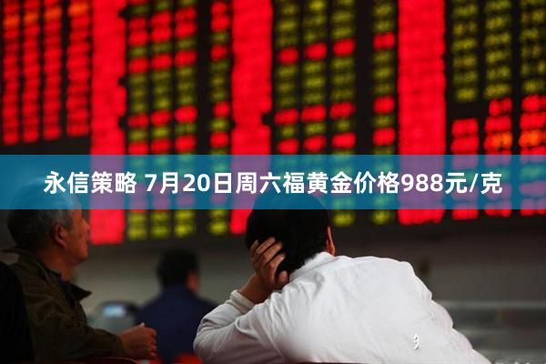 永信策略 7月20日周六福黄金价格988元/克