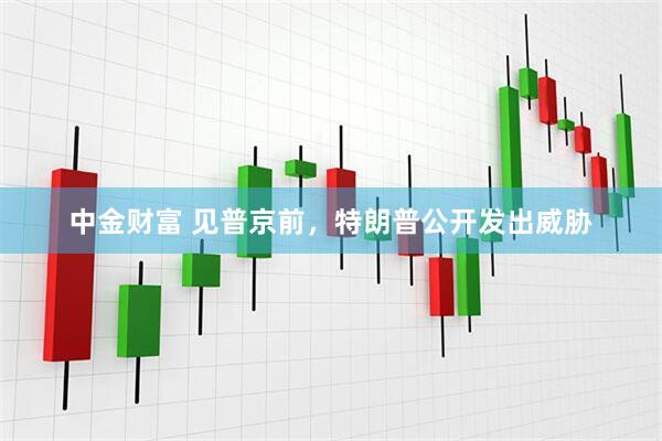 中金财富 见普京前,特朗普公开发出威胁