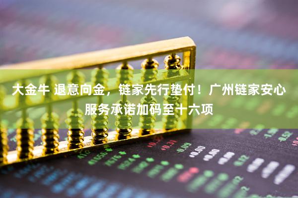 大金牛 退意向金，链家先行垫付！广州链家安心服务承诺加码至十六项