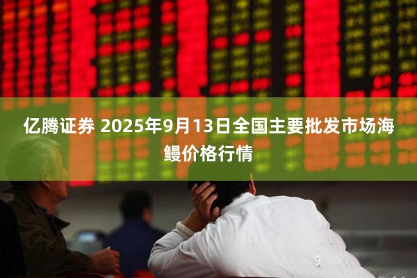 亿腾证券 2025年9月13日全国主要批发市场海鳗价格行情