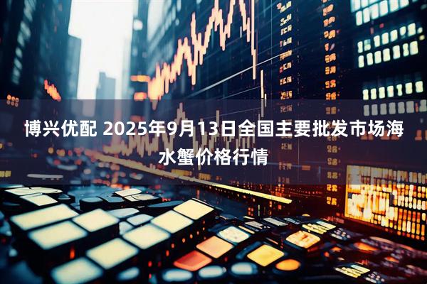 博兴优配 2025年9月13日全国主要批发市场海水蟹价格行情
