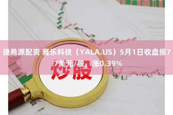 捷希源配资 雅乐科技（YALA.US）5月1日收盘报7.7美元/股，涨0.39%