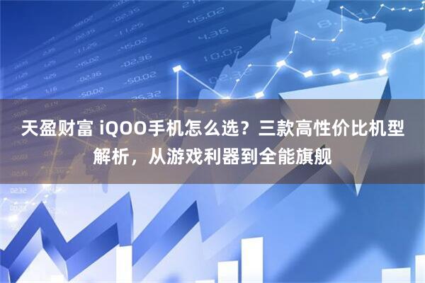 天盈财富 iQOO手机怎么选?三款高性价比机型解析,从游戏利器到全能旗舰