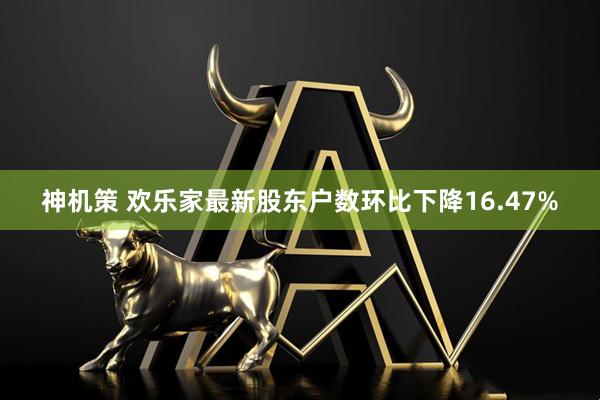 神机策 欢乐家最新股东户数环比下降16.47%
