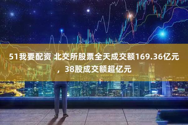 51我要配资 北交所股票全天成交额169.36亿元,38股成交额超亿元