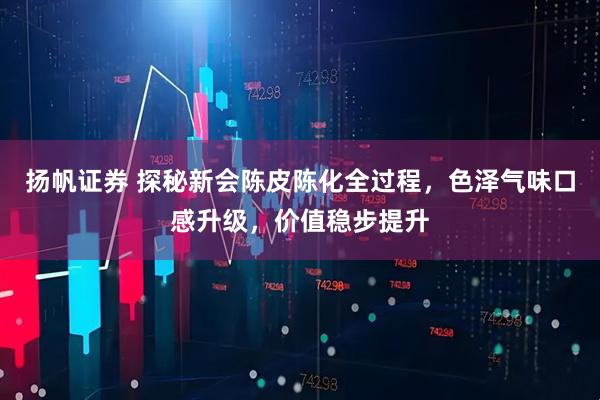 扬帆证券 探秘新会陈皮陈化全过程，色泽气味口感升级，价值稳步提升
