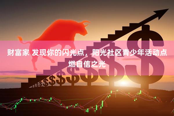 财富家 发现你的闪光点，阳光社区青少年活动点燃自信之光
